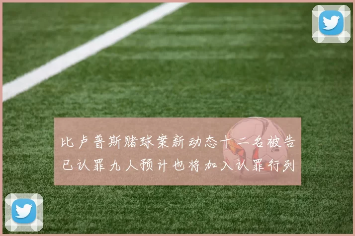 比卢普斯赌球案新动态十二名被告已认罪九人预计也将加入认罪行列