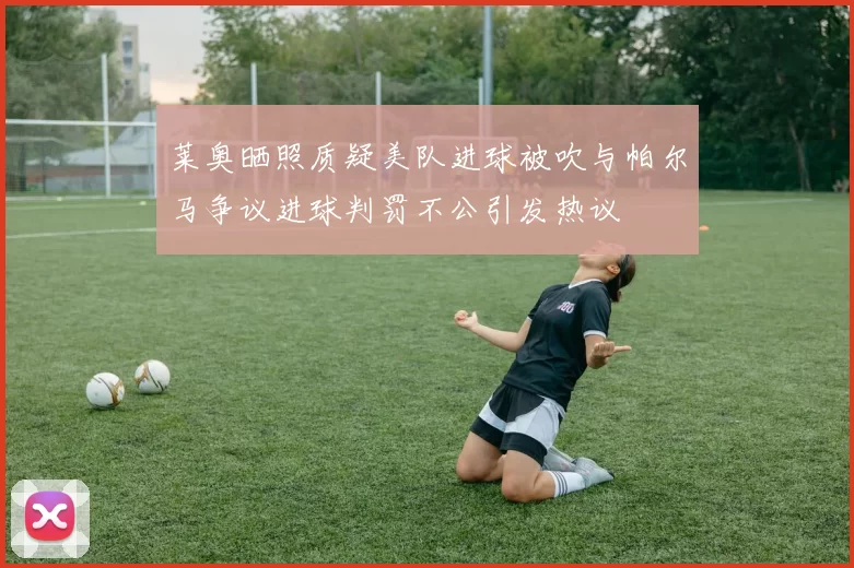 莱奥晒照质疑美队进球被吹与帕尔马争议进球判罚不公引发热议
