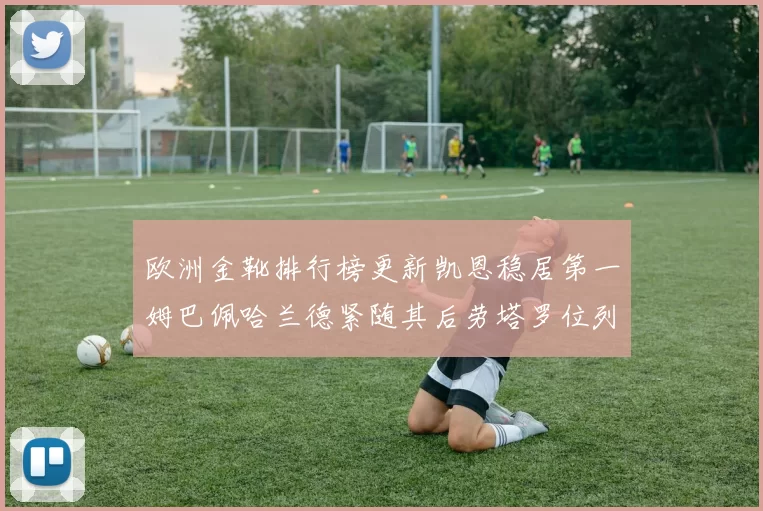 欧洲金靴排行榜更新凯恩稳居第一姆巴佩哈兰德紧随其后劳塔罗位列第十