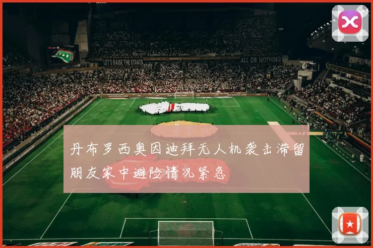 丹布罗西奥因迪拜无人机袭击滞留朋友家中避险情况紧急