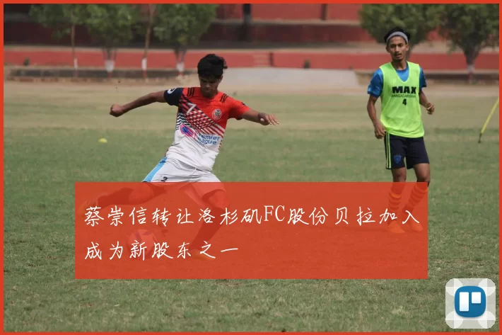 蔡崇信转让洛杉矶FC股份贝拉加入成为新股东之一