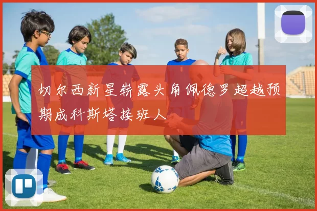 切尔西新星崭露头角佩德罗超越预期成科斯塔接班人