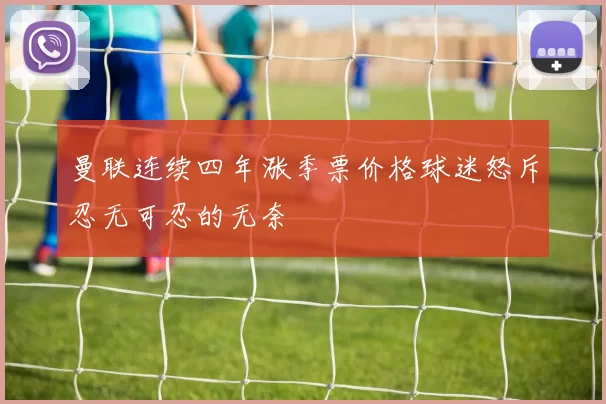 曼联连续四年涨季票价格球迷怒斥忍无可忍的无奈