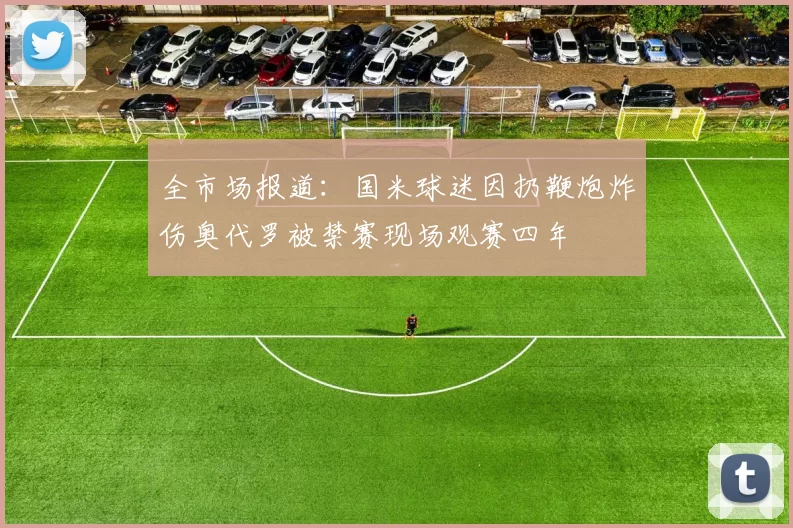 全市场报道：国米球迷因扔鞭炮炸伤奥代罗被禁赛现场观赛四年