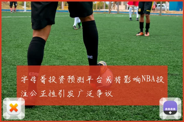 字母哥投资预测平台或将影响NBA投注公正性引发广泛争议