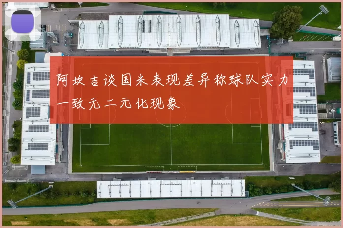 阿坎吉谈国米表现差异称球队实力一致无二元化现象