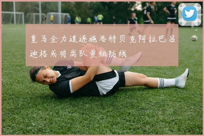 皇马全力追逐施洛特贝克阿拉巴吕迪格或将离队重组防线