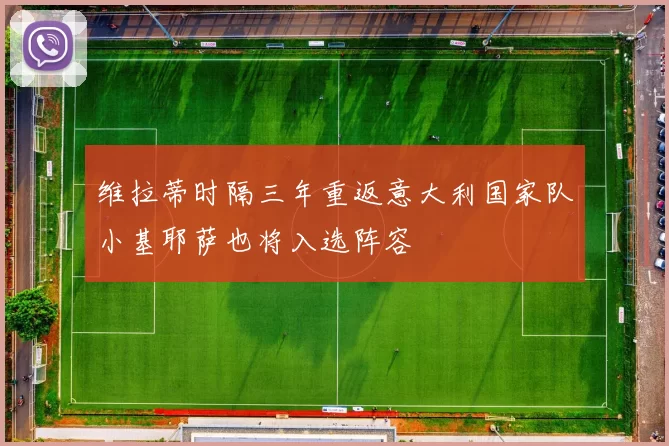 维拉蒂时隔三年重返意大利国家队小基耶萨也将入选阵容