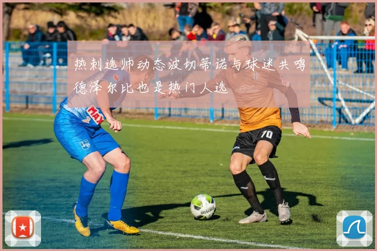 热刺选帅动态波切蒂诺与球迷共鸣德泽尔比也是热门人选