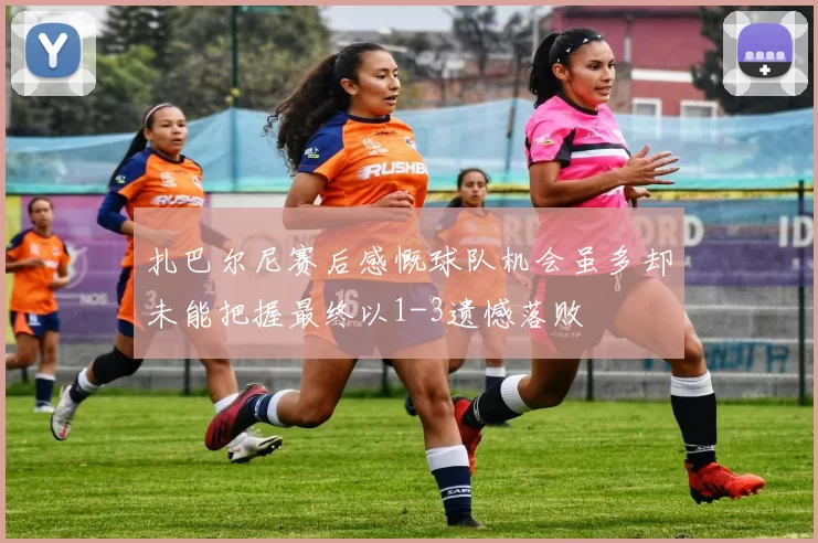 扎巴尔尼赛后感慨球队机会虽多却未能把握最终以1-3遗憾落败