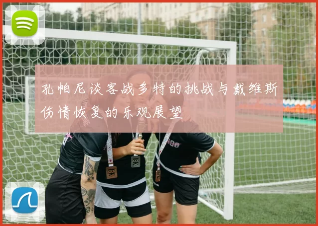 孔帕尼谈客战多特的挑战与戴维斯伤情恢复的乐观展望