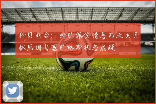 科贝电台：姆巴佩伤情悬而未决贝林厄姆与塞巴略斯状态成疑