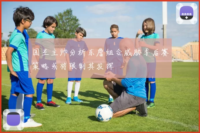 国王主帅分析东詹组合威胁季后赛策略或将限制其发挥